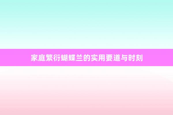 家庭繁衍蝴蝶兰的实用要道与时刻